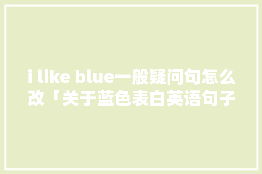 i like blue一般疑问句怎么改「关于蓝色表白英语句子简短」 i like blue一般疑问句怎么改「关于蓝色表白英语句子简短」 撩妹套路