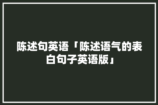 陈述句英语「陈述语气的表白句子英语版」 陈述句英语「陈述语气的表白句子英语版」 土味情话