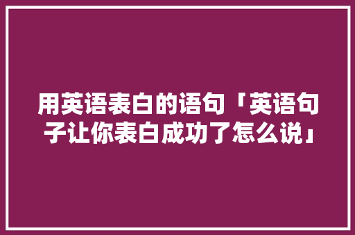 用英语表白的语句「英语句子让你表白成功了怎么说」 用英语表白的语句「英语句子让你表白成功了怎么说」 恋爱技巧