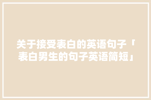 关于接受表白的英语句子「表白男生的句子英语简短」 关于接受表白的英语句子「表白男生的句子英语简短」 土味情话