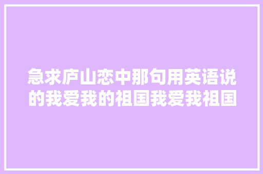 急求庐山恋中那句用英语说的我爱我的祖国我爱我祖国的早晨「用英语向祖国表白的句子简短」 急求庐山恋中那句用英语说的我爱我的祖国我爱我祖国的早晨「用英语向祖国表白的句子简短」 恋爱技巧
