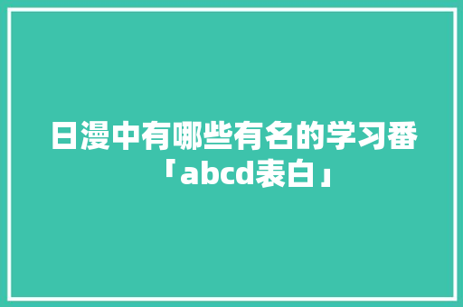 日漫中有哪些有名的学习番「abcd表白」 恋爱技巧