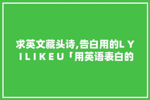 求英文藏头诗,告白用的L Y I L I K E U「用英语表白的简短句子带翻译」 求英文藏头诗,告白用的L Y I L I K E U「用英语表白的简短句子带翻译」 聊天话题