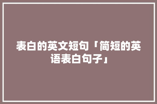 表白的英文短句「简短的英语表白句子」 表白的英文短句「简短的英语表白句子」 聊天话题