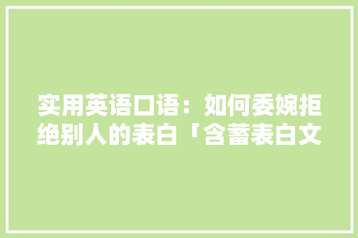 实用英语口语：如何委婉拒绝别人的表白「含蓄表白文案英语句子简短」 实用英语口语：如何委婉拒绝别人的表白「含蓄表白文案英语句子简短」 聊天话题